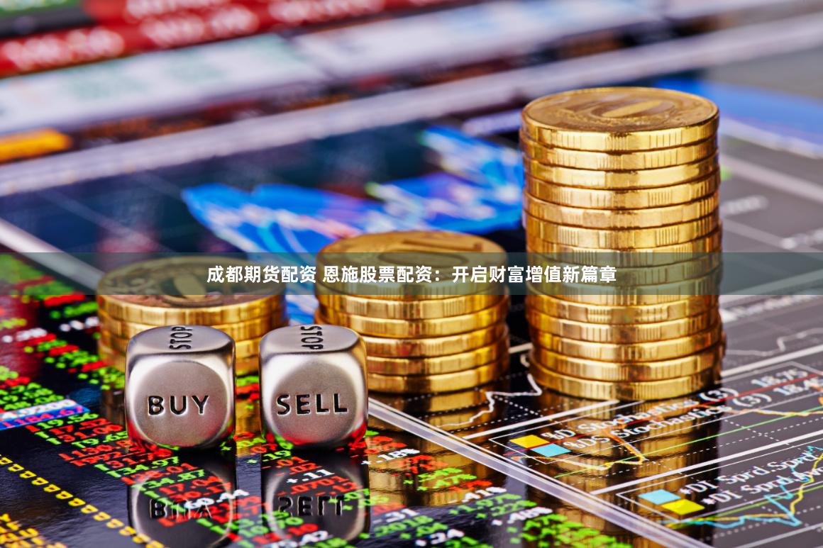 成都期货配资 恩施股票配资：开启财富增值新篇章