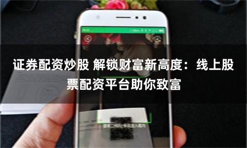 证券配资炒股 解锁财富新高度：线上股票配资平台助你致富