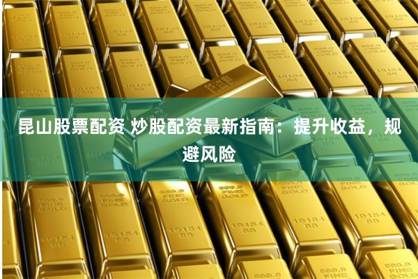 昆山股票配资 炒股配资最新指南：提升收益，规避风险
