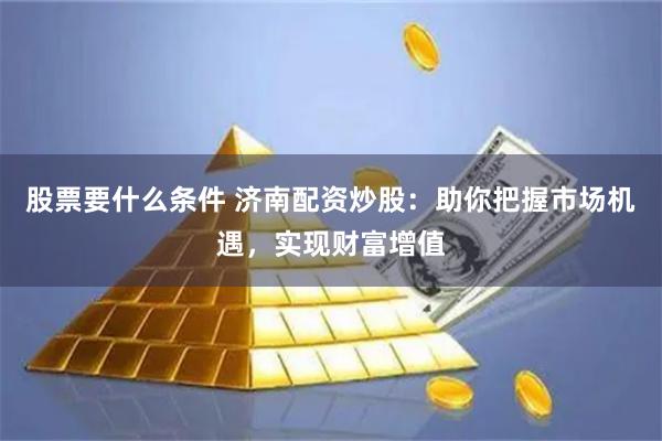 股票要什么条件 济南配资炒股：助你把握市场机遇，实现财富增值