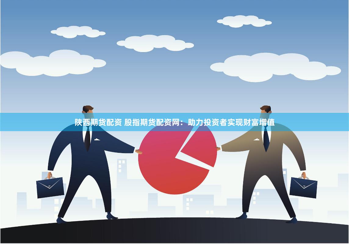 陕西期货配资 股指期货配资网：助力投资者实现财富增值