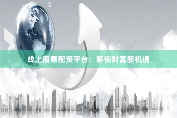 线上股票配资平台：解锁财富新机遇