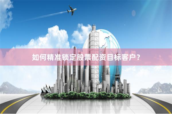 如何精准锁定股票配资目标客户？