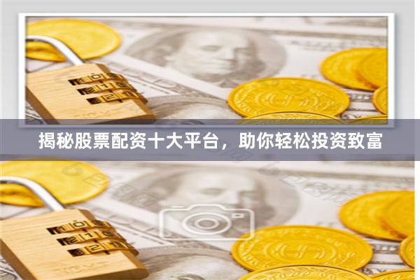 揭秘股票配资十大平台，助你轻松投资致富