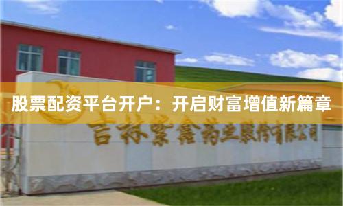 股票配资平台开户：开启财富增值新篇章