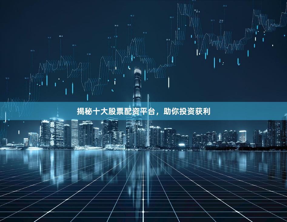 揭秘十大股票配资平台，助你投资获利