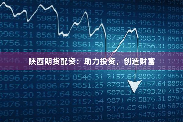 陕西期货配资：助力投资，创造财富