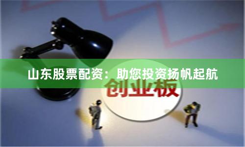 山东股票配资：助您投资扬帆起航
