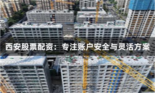西安股票配资：专注账户安全与灵活方案