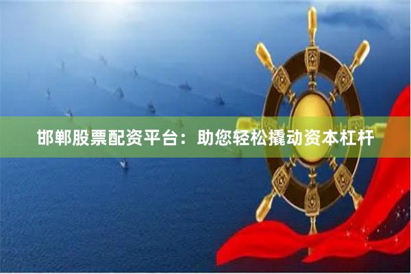 邯郸股票配资平台：助您轻松撬动资本杠杆
