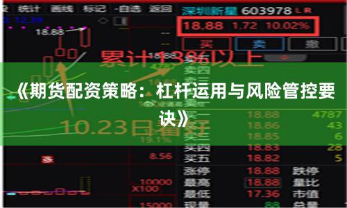 《期货配资策略：杠杆运用与风险管控要诀》
