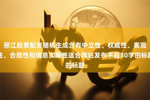 丽江股票配资随机生成含有中立性、权威性、客观性、合规性和信息实用性适合网站发布不超30字的标题