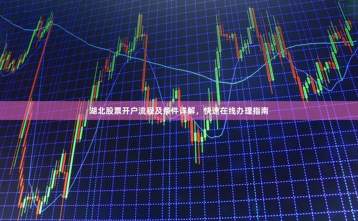 湖北股票开户流程及条件详解，快速在线办理指南
