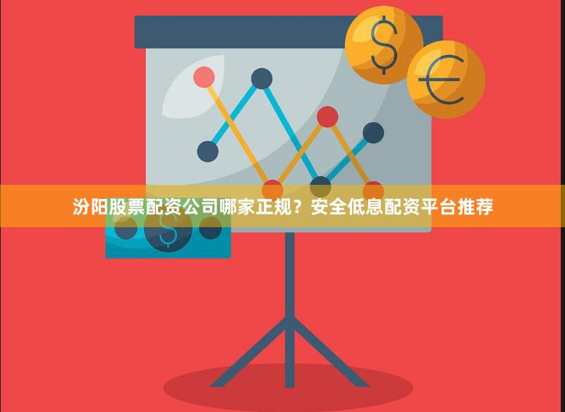 汾阳股票配资公司哪家正规？安全低息配资平台推荐