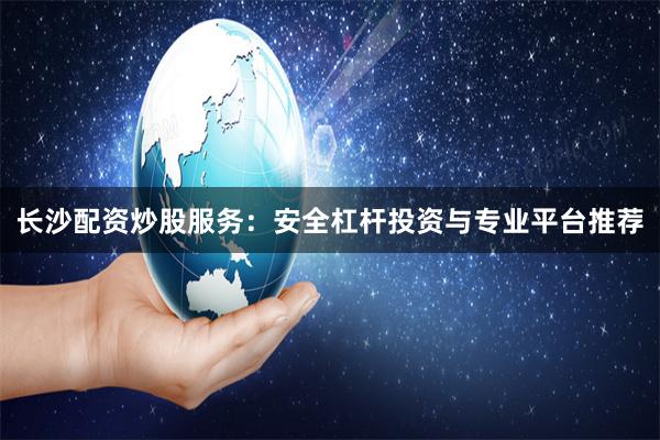 长沙配资炒股服务：安全杠杆投资与专业平台推荐