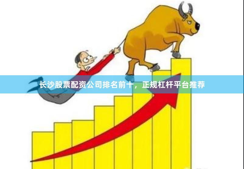 长沙股票配资公司排名前十，正规杠杆平台推荐