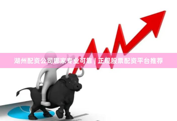 湖州配资公司哪家专业可靠 | 正规股票配资平台推荐