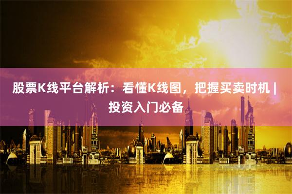 股票K线平台解析：看懂K线图，把握买卖时机 | 投资入门必备