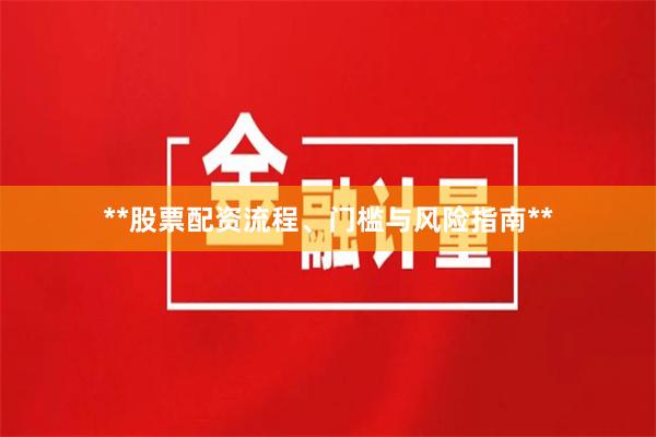 **股票配资流程、门槛与风险指南**
