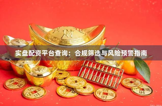 实盘配资平台查询：合规筛选与风险预警指南