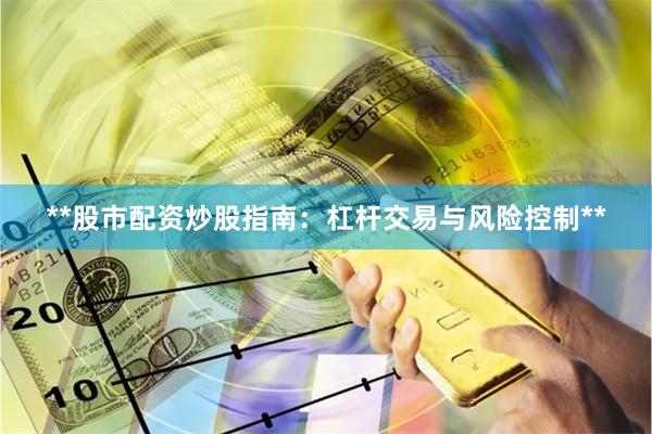 **股市配资炒股指南：杠杆交易与风险控制**