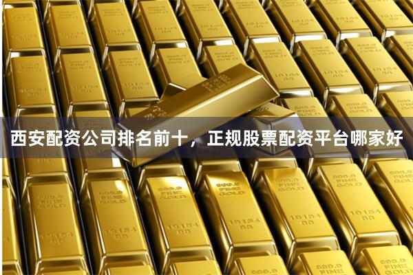 西安配资公司排名前十，正规股票配资平台哪家好