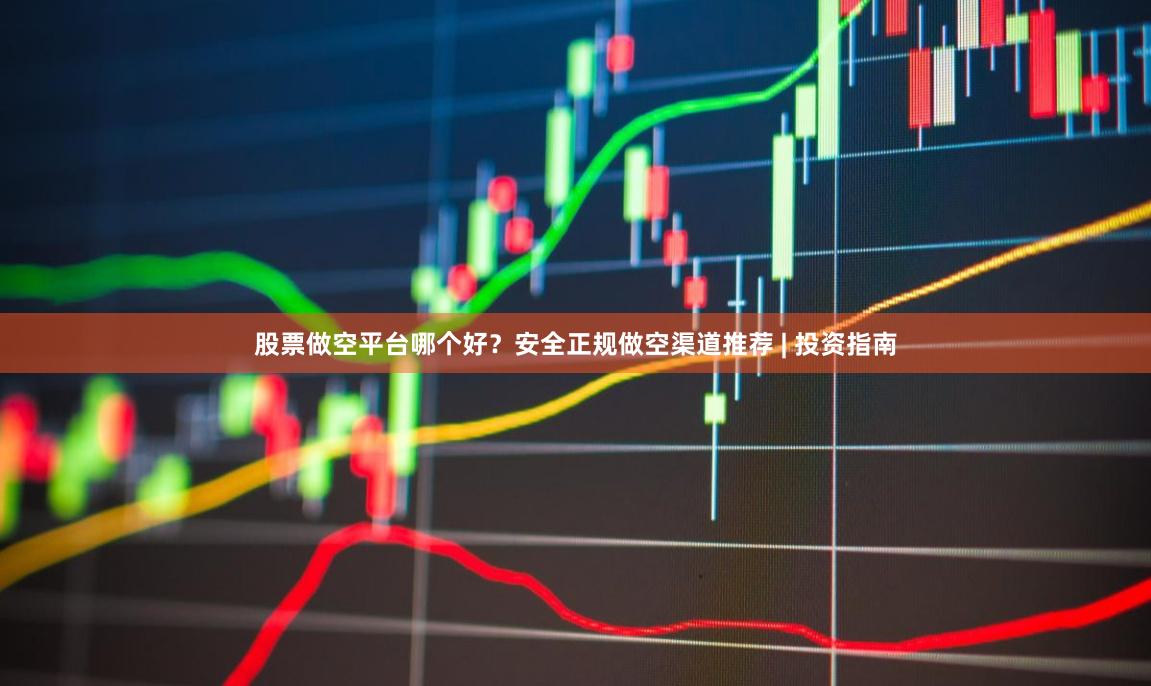股票做空平台哪个好？安全正规做空渠道推荐 | 投资指南