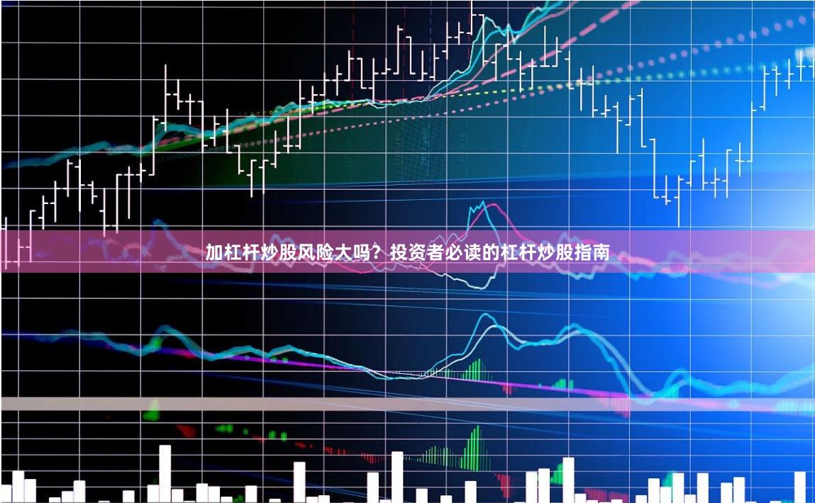 加杠杆炒股风险大吗？投资者必读的杠杆炒股指南