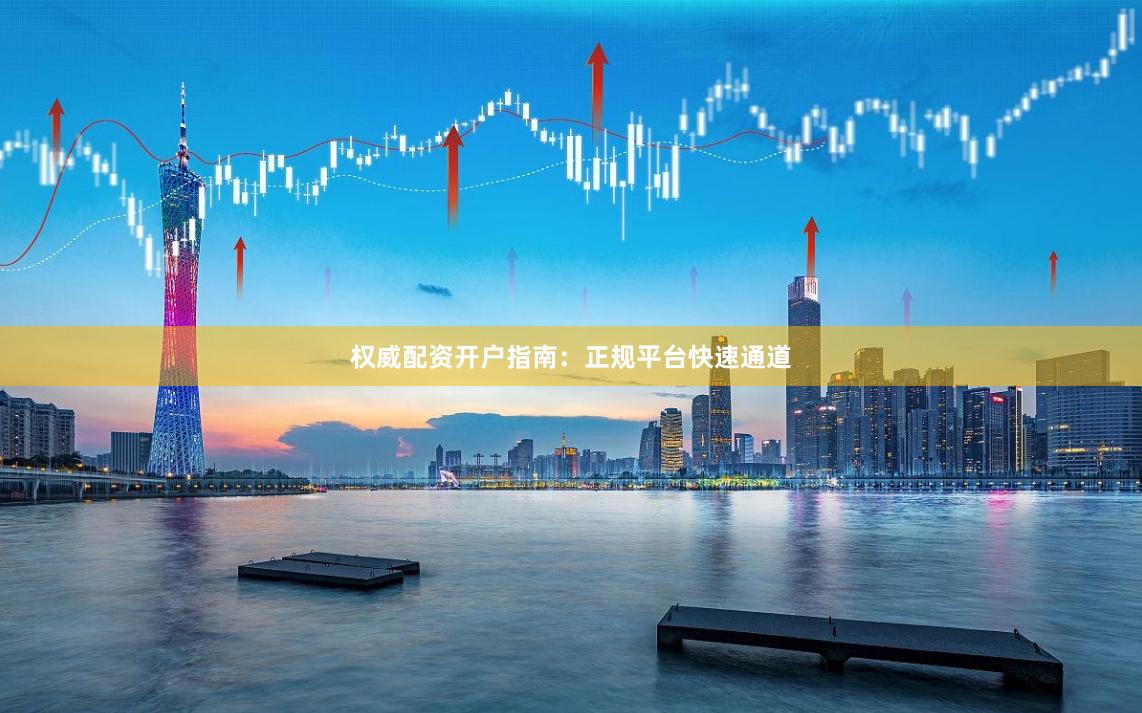 权威配资开户指南：正规平台快速通道