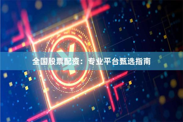 全国股票配资：专业平台甄选指南
