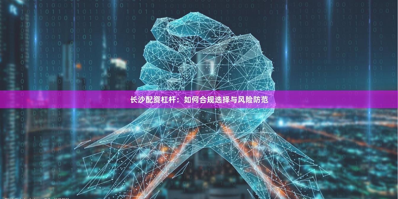 长沙配资杠杆：如何合规选择与风险防范
