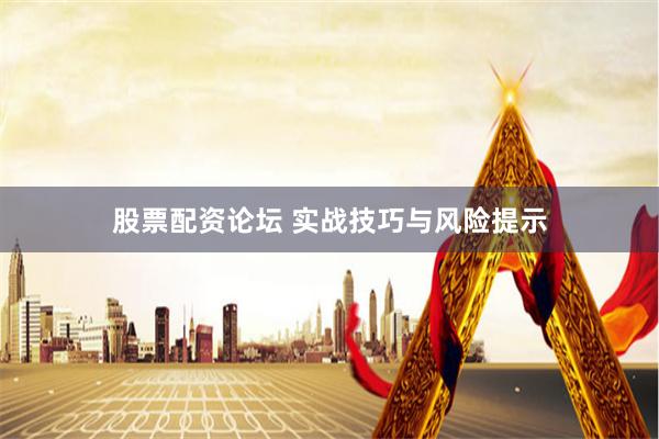 股票配资论坛 实战技巧与风险提示