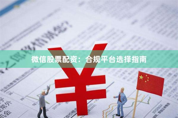 微信股票配资：合规平台选择指南